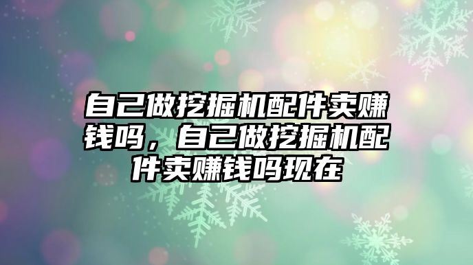 自己做挖掘機配件賣賺錢嗎，自己做挖掘機配件賣賺錢嗎現(xiàn)在