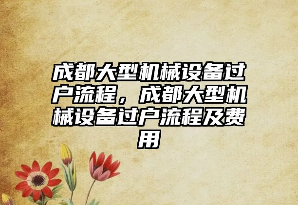 成都大型機械設備過戶流程，成都大型機械設備過戶流程及費用