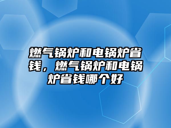 燃氣鍋爐和電鍋爐省錢，燃氣鍋爐和電鍋爐省錢哪個好