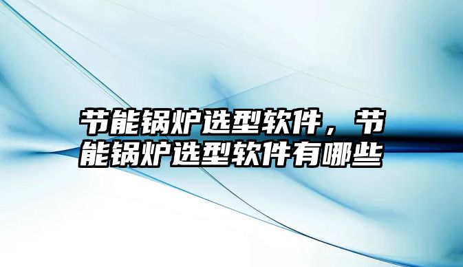 節能鍋爐選型軟件，節能鍋爐選型軟件有哪些