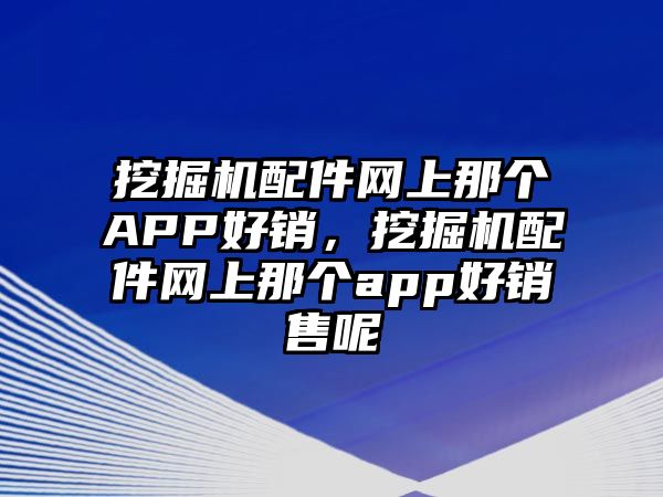 挖掘機配件網上那個APP好銷，挖掘機配件網上那個app好銷售呢