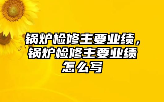 鍋爐檢修主要業(yè)績(jī)，鍋爐檢修主要業(yè)績(jī)?cè)趺磳? class=