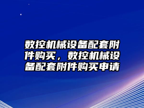 數(shù)控機械設備配套附件購買，數(shù)控機械設備配套附件購買申請