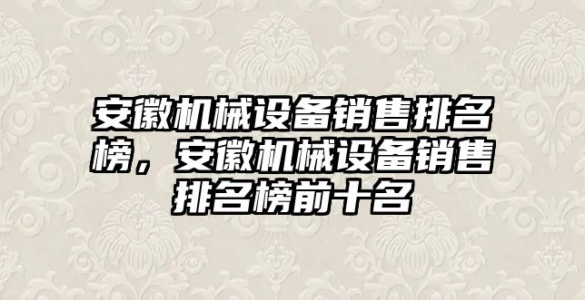 安徽機(jī)械設(shè)備銷售排名榜，安徽機(jī)械設(shè)備銷售排名榜前十名