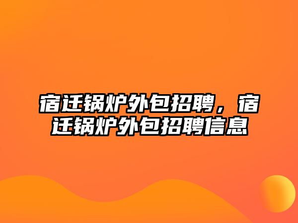 宿遷鍋爐外包招聘，宿遷鍋爐外包招聘信息