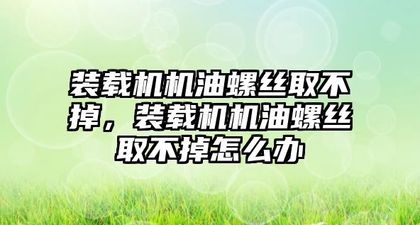 裝載機機油螺絲取不掉，裝載機機油螺絲取不掉怎么辦