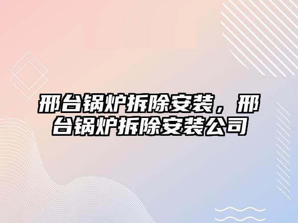 邢臺鍋爐拆除安裝，邢臺鍋爐拆除安裝公司