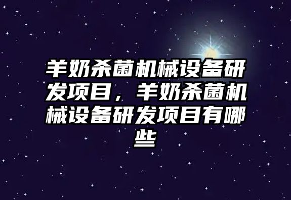 羊奶殺菌機械設備研發項目，羊奶殺菌機械設備研發項目有哪些