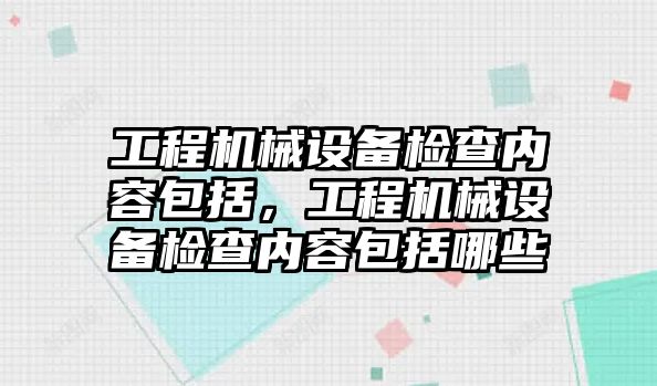 工程機械設備檢查內容包括，工程機械設備檢查內容包括哪些