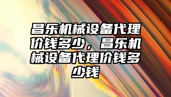 昌樂機械設備代理價錢多少，昌樂機械設備代理價錢多少錢