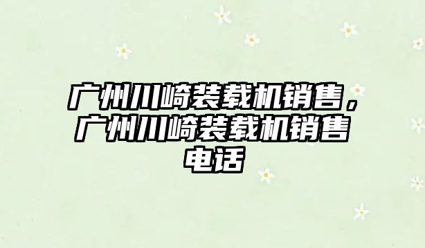 廣州川崎裝載機銷售，廣州川崎裝載機銷售電話