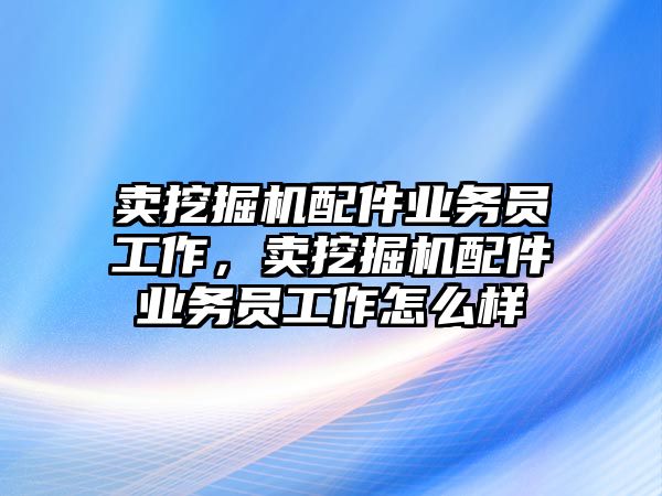 賣挖掘機配件業(yè)務(wù)員工作，賣挖掘機配件業(yè)務(wù)員工作怎么樣