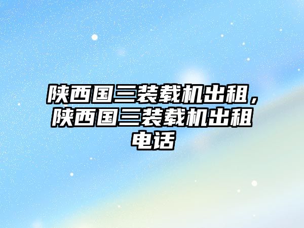 陜西國(guó)三裝載機(jī)出租，陜西國(guó)三裝載機(jī)出租電話(huà)