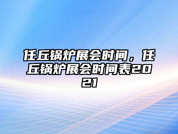 任丘鍋爐展會時間，任丘鍋爐展會時間表2021