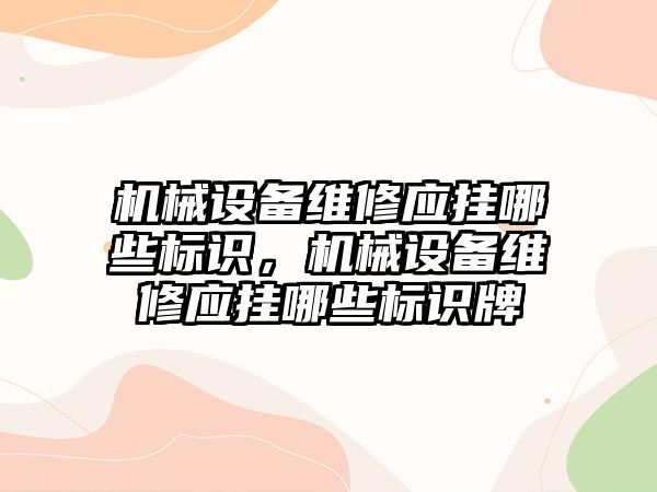 機械設備維修應掛哪些標識，機械設備維修應掛哪些標識牌