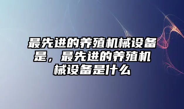 最先進(jìn)的養(yǎng)殖機(jī)械設(shè)備是，最先進(jìn)的養(yǎng)殖機(jī)械設(shè)備是什么