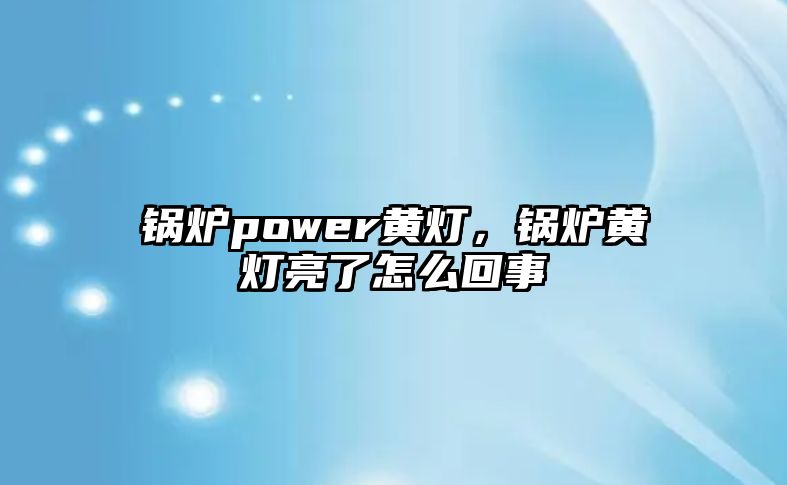 鍋爐power黃燈，鍋爐黃燈亮了怎么回事