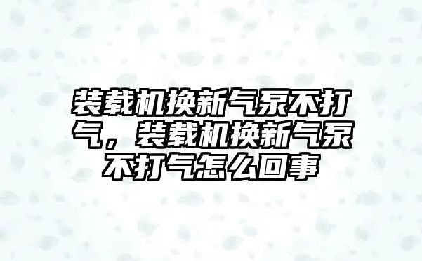 裝載機(jī)換新氣泵不打氣，裝載機(jī)換新氣泵不打氣怎么回事