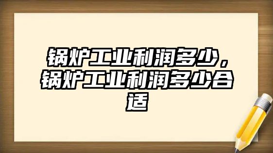 鍋爐工業(yè)利潤(rùn)多少，鍋爐工業(yè)利潤(rùn)多少合適