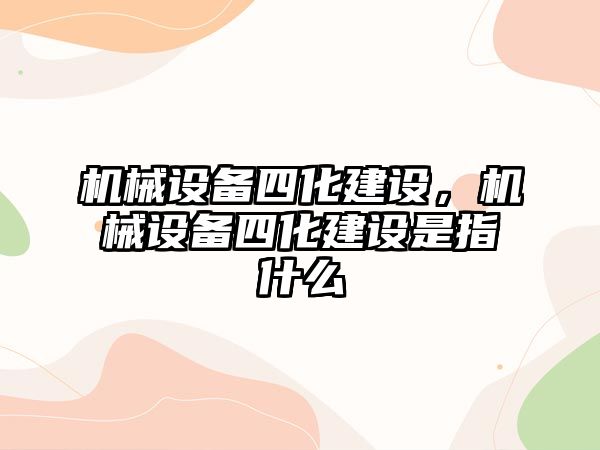 機械設備四化建設，機械設備四化建設是指什么