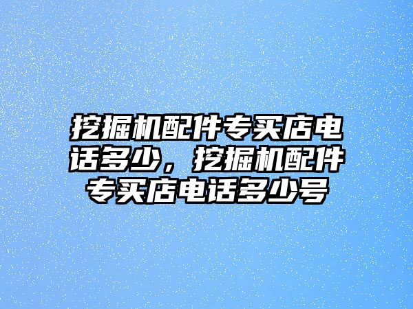 挖掘機配件專買店電話多少，挖掘機配件專買店電話多少號