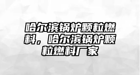 哈爾濱鍋爐顆粒燃料，哈爾濱鍋爐顆粒燃料廠家