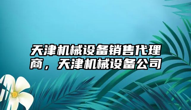 天津機械設(shè)備銷售代理商，天津機械設(shè)備公司