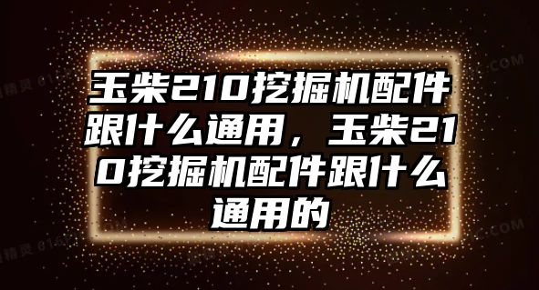 玉柴210挖掘機配件跟什么通用，玉柴210挖掘機配件跟什么通用的