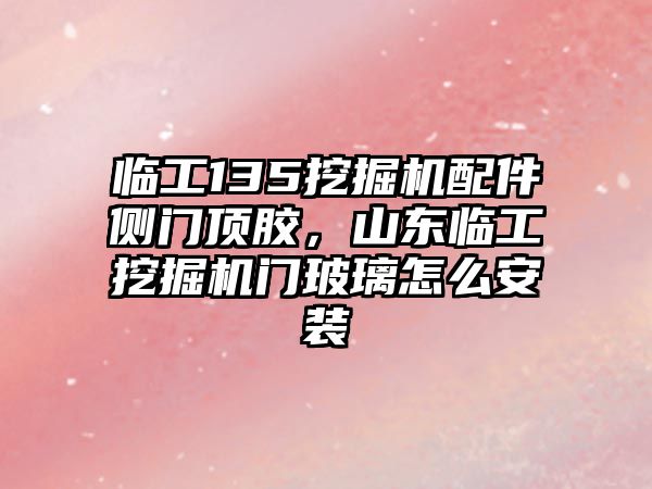 臨工135挖掘機配件側門頂膠，山東臨工挖掘機門玻璃怎么安裝