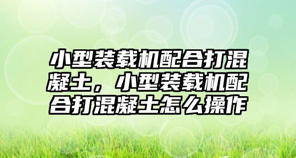 小型裝載機配合打混凝土，小型裝載機配合打混凝土怎么操作