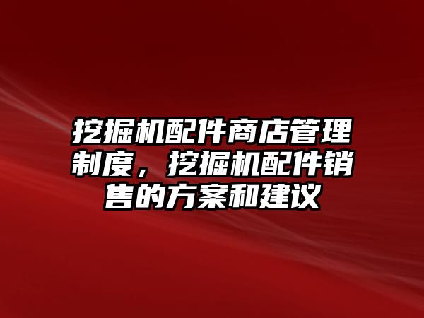 挖掘機配件商店管理制度，挖掘機配件銷售的方案和建議