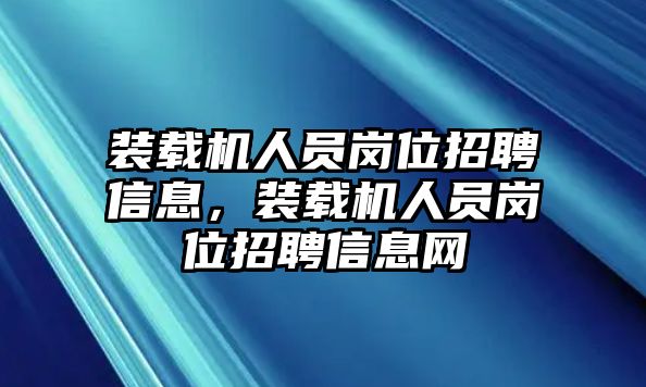 裝載機人員崗位招聘信息，裝載機人員崗位招聘信息網(wǎng)