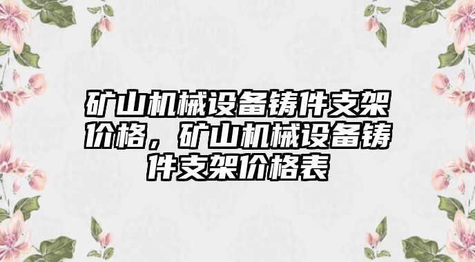 礦山機械設(shè)備鑄件支架價格，礦山機械設(shè)備鑄件支架價格表