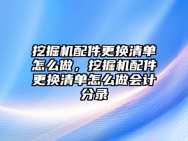 挖掘機配件更換清單怎么做，挖掘機配件更換清單怎么做會計分錄