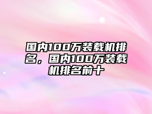 國內(nèi)100萬裝載機(jī)排名，國內(nèi)100萬裝載機(jī)排名前十