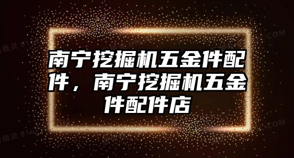 南寧挖掘機(jī)五金件配件，南寧挖掘機(jī)五金件配件店