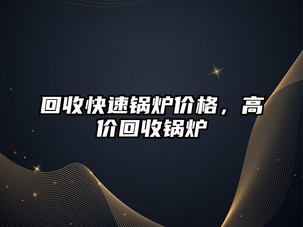 回收快速鍋爐價(jià)格，高價(jià)回收鍋爐