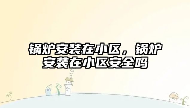 鍋爐安裝在小區，鍋爐安裝在小區安全嗎