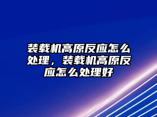 裝載機高原反應怎么處理，裝載機高原反應怎么處理好