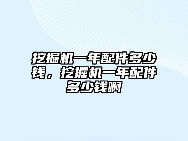 挖掘機一年配件多少錢，挖掘機一年配件多少錢啊