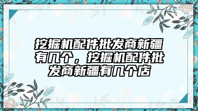 挖掘機配件批發商新疆有幾個，挖掘機配件批發商新疆有幾個店