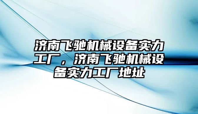 濟南飛馳機械設備實力工廠，濟南飛馳機械設備實力工廠地址