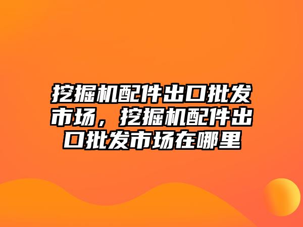 挖掘機(jī)配件出口批發(fā)市場，挖掘機(jī)配件出口批發(fā)市場在哪里