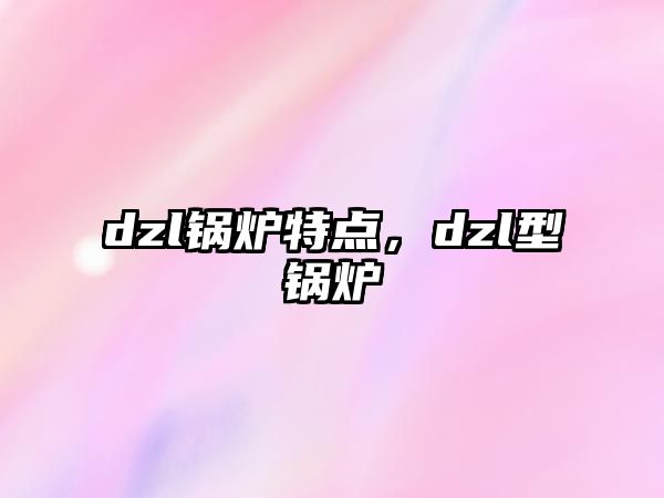 dzl鍋爐特點(diǎn)，dzl型鍋爐