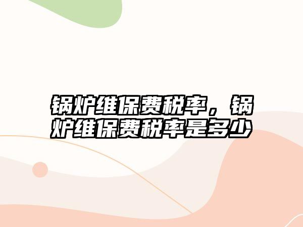 鍋爐維保費稅率，鍋爐維保費稅率是多少