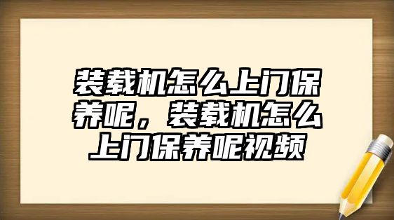 裝載機怎么上門保養呢，裝載機怎么上門保養呢視頻