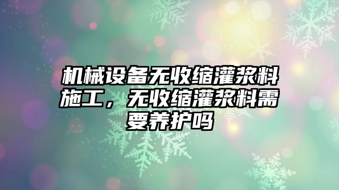 機械設備無收縮灌漿料施工，無收縮灌漿料需要養護嗎