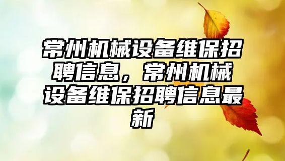 常州機械設備維保招聘信息，常州機械設備維保招聘信息最新