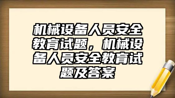 機械設備人員安全教育試題，機械設備人員安全教育試題及答案