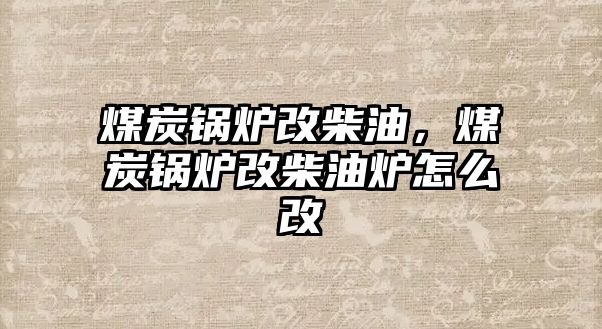 煤炭鍋爐改柴油，煤炭鍋爐改柴油爐怎么改